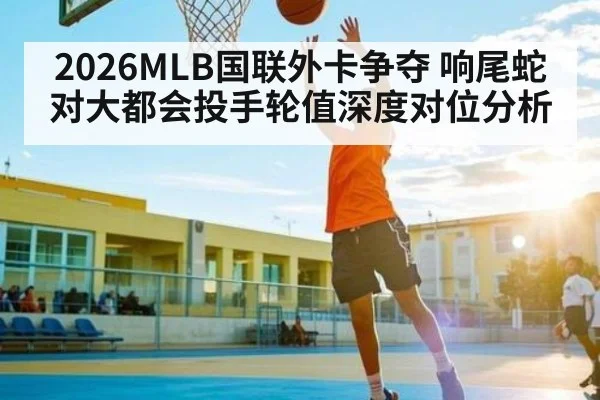 2026MLB国联外卡争夺 响尾蛇对大都会投手轮值深度对位分析