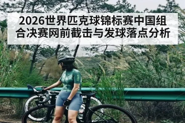 2026世界匹克球锦标赛中国组合决赛网前截击与发球落点分析