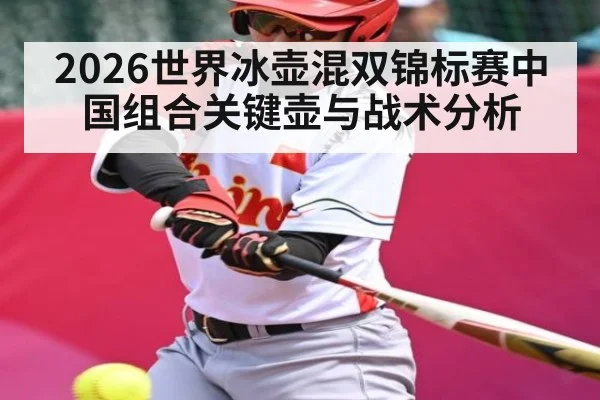 2026世界冰壶混双锦标赛中国组合关键壶与战术分析