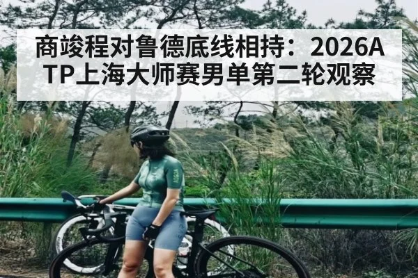 商竣程对鲁德底线相持：2026ATP上海大师赛男单第二轮观察