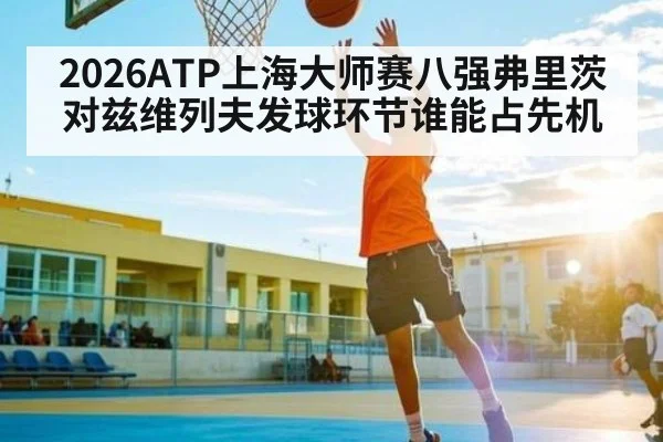 2026ATP上海大师赛八强弗里茨对兹维列夫发球环节谁能占先机