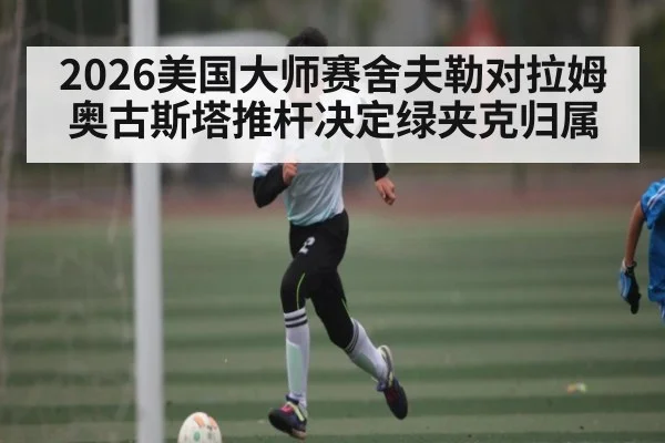2026美国大师赛舍夫勒对拉姆 奥古斯塔推杆决定绿夹克归属