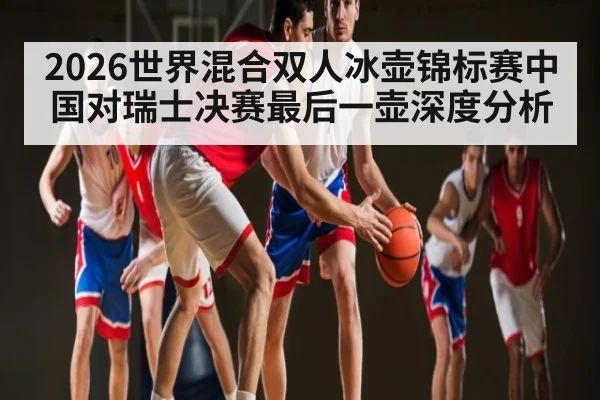 2026世界混合双人冰壶锦标赛中国对瑞士决赛最后一壶深度分析
