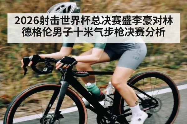 2026射击世界杯总决赛盛李豪对林德格伦男子十米气步枪决赛分析