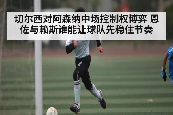 切尔西对阿森纳中场控制权博弈 恩佐与赖斯谁能让球队先稳住节奏