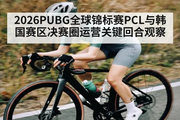 2026PUBG全球锦标赛PCL与韩国赛区决赛圈运营关键回合观察